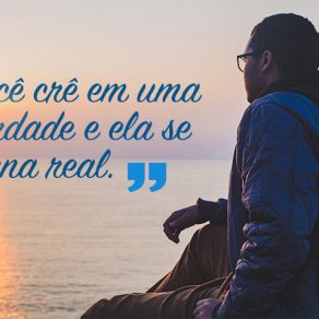 Você crê em uma verdade e ela se torna real.