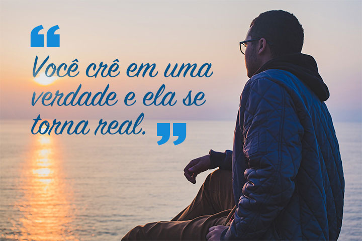 Você crê em uma verdade e ela se torna real.